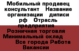 Мобильный продавец-консультант › Название организации ­ диписи.рф › Отрасль предприятия ­ Розничная торговля › Минимальный оклад ­ 45 000 - Все города Работа » Вакансии   